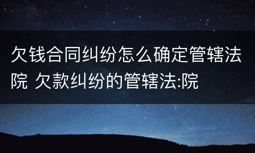 欠钱合同纠纷怎么确定管辖法院 欠款纠纷的管辖法:院