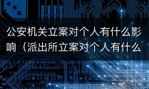公安机关立案对个人有什么影响（派出所立案对个人有什么影响）