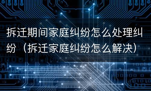 拆迁期间家庭纠纷怎么处理纠纷（拆迁家庭纠纷怎么解决）