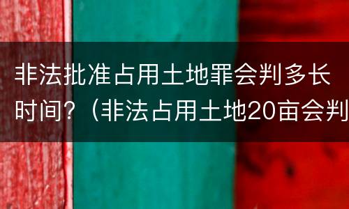 非法批准占用土地罪会判多长时间?（非法占用土地20亩会判多久）