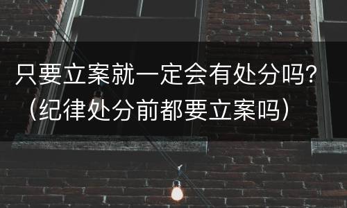 只要立案就一定会有处分吗？（纪律处分前都要立案吗）