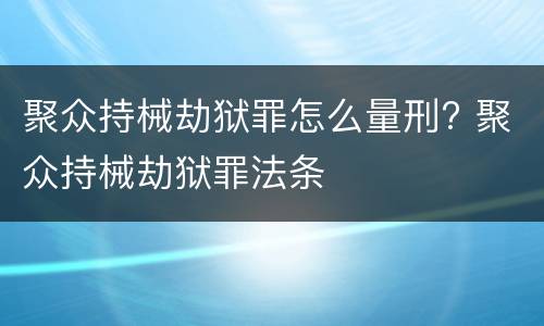 聚众持械劫狱罪怎么量刑? 聚众持械劫狱罪法条