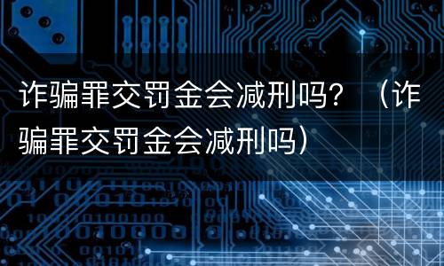 诈骗罪交罚金会减刑吗？（诈骗罪交罚金会减刑吗）