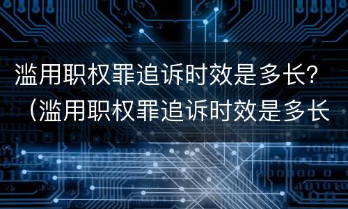 滥用职权罪追诉时效是多长？（滥用职权罪追诉时效是多长的）