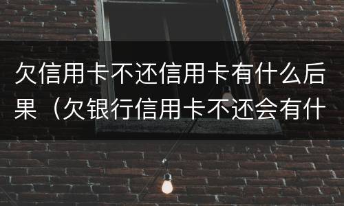 欠信用卡不还信用卡有什么后果（欠银行信用卡不还会有什么后果）