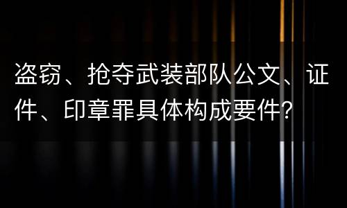 盗窃、抢夺武装部队公文、证件、印章罪具体构成要件？