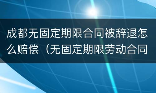 成都无固定期限合同被辞退怎么赔偿（无固定期限劳动合同被辞退怎么赔偿）