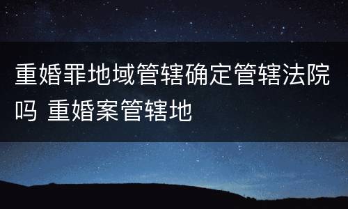 重婚罪地域管辖确定管辖法院吗 重婚案管辖地