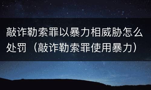 敲诈勒索罪以暴力相威胁怎么处罚（敲诈勒索罪使用暴力）