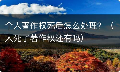 个人著作权死后怎么处理？（人死了著作权还有吗）