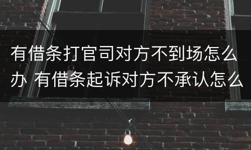 有借条打官司对方不到场怎么办 有借条起诉对方不承认怎么办
