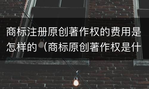 商标注册原创著作权的费用是怎样的（商标原创著作权是什么意思）