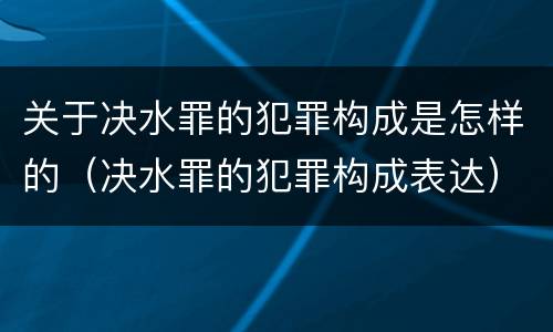 关于决水罪的犯罪构成是怎样的（决水罪的犯罪构成表达）