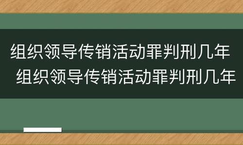 组织领导传销活动罪判刑几年 组织领导传销活动罪判刑几年呢