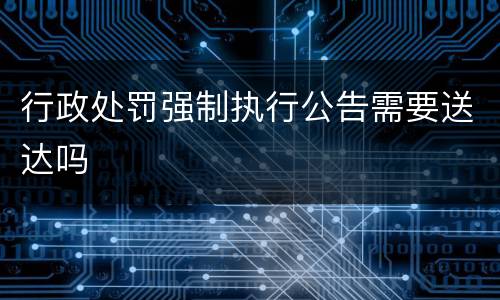行政处罚强制执行公告需要送达吗