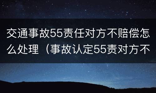 交通事故55责任对方不赔偿怎么处理（事故认定55责对方不赔付怎么办）