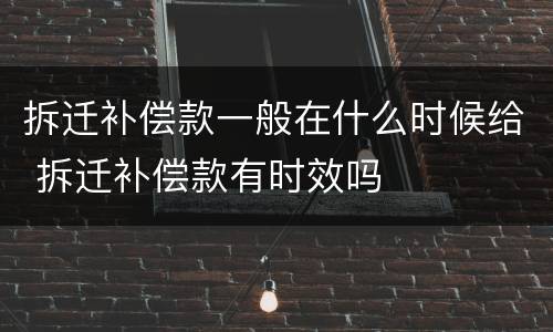 拆迁补偿款一般在什么时候给 拆迁补偿款有时效吗