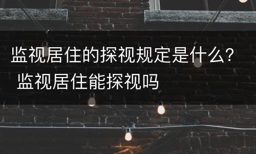 监视居住的探视规定是什么？ 监视居住能探视吗