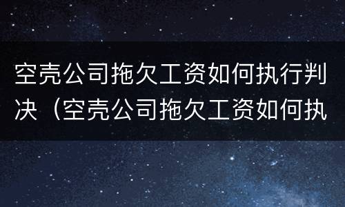 空壳公司拖欠工资如何执行判决（空壳公司拖欠工资如何执行判决案件）
