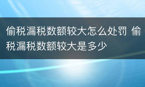 偷税漏税数额较大怎么处罚 偷税漏税数额较大是多少