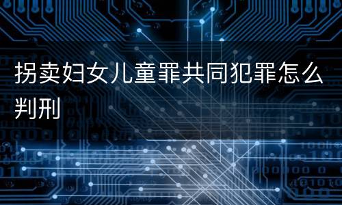 拐卖妇女儿童罪共同犯罪怎么判刑