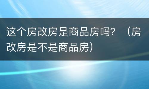 这个房改房是商品房吗？（房改房是不是商品房）