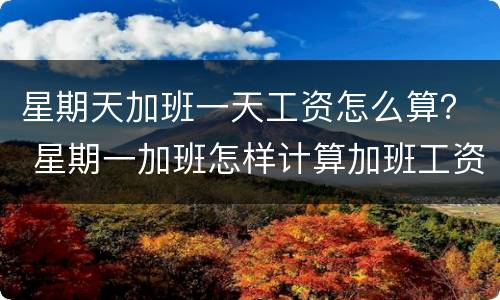 星期天加班一天工资怎么算？ 星期一加班怎样计算加班工资