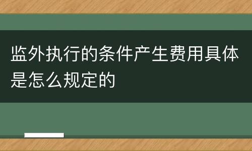 监外执行的条件产生费用具体是怎么规定的