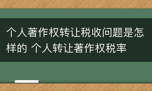 个人著作权转让税收问题是怎样的 个人转让著作权税率