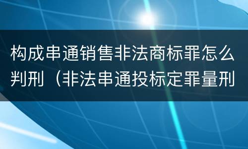 构成串通销售非法商标罪怎么判刑（非法串通投标定罪量刑）