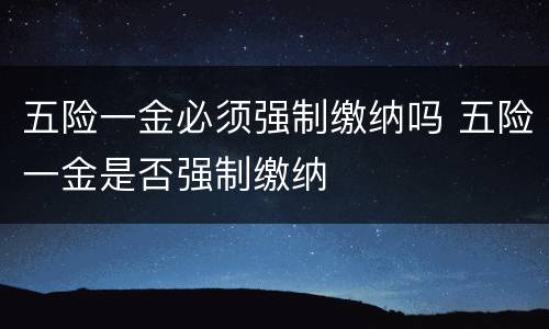 五险一金必须强制缴纳吗 五险一金是否强制缴纳