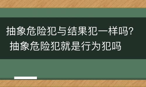 抽象危险犯与结果犯一样吗？ 抽象危险犯就是行为犯吗