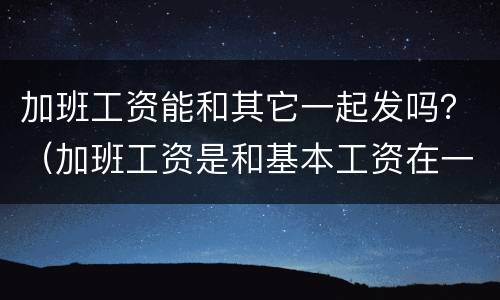 加班工资能和其它一起发吗？（加班工资是和基本工资在一起的吗）