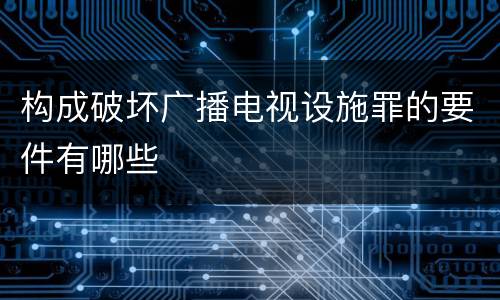 构成破坏广播电视设施罪的要件有哪些