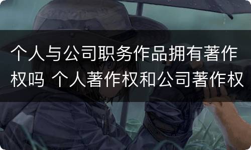 个人与公司职务作品拥有著作权吗 个人著作权和公司著作权