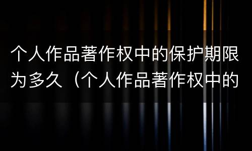 个人作品著作权中的保护期限为多久（个人作品著作权中的保护期限为多久啊）