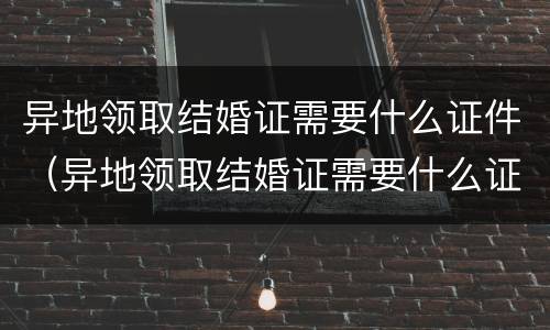 异地领取结婚证需要什么证件（异地领取结婚证需要什么证件材料）