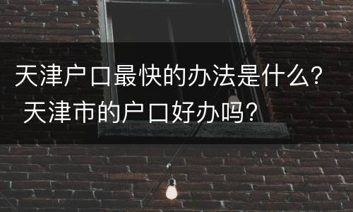 天津户口最快的办法是什么？ 天津市的户口好办吗?