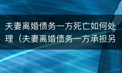 夫妻离婚债务一方死亡如何处理（夫妻离婚债务一方承担另一方还是老赖吗）