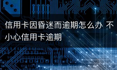 信用卡因昏迷而逾期怎么办 不小心信用卡逾期