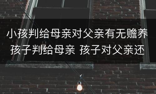 小孩判给母亲对父亲有无赡养 孩子判给母亲 孩子对父亲还有赡养义务吗