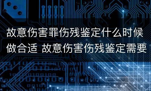 故意伤害罪伤残鉴定什么时候做合适 故意伤害伤残鉴定需要多长时间