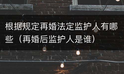 根据规定再婚法定监护人有哪些（再婚后监护人是谁）
