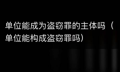 单位能成为盗窃罪的主体吗（单位能构成盗窃罪吗）