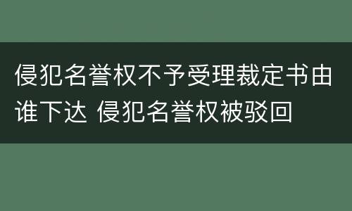 侵犯名誉权不予受理裁定书由谁下达 侵犯名誉权被驳回