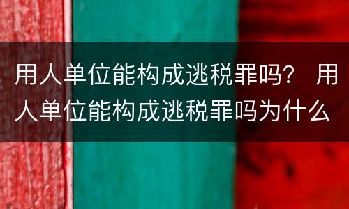 用人单位能构成逃税罪吗？ 用人单位能构成逃税罪吗为什么