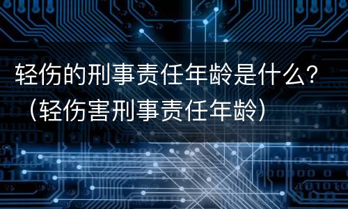 轻伤的刑事责任年龄是什么？（轻伤害刑事责任年龄）