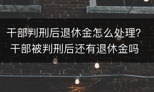 干部判刑后退休金怎么处理？ 干部被判刑后还有退休金吗