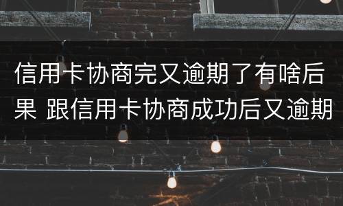 信用卡协商完又逾期了有啥后果 跟信用卡协商成功后又逾期了