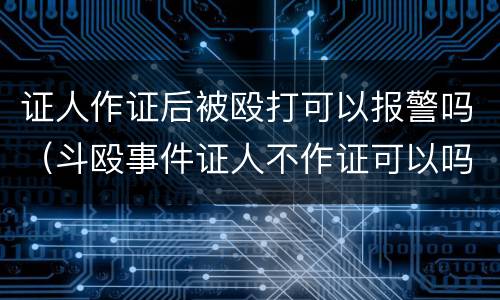 证人作证后被殴打可以报警吗（斗殴事件证人不作证可以吗）
